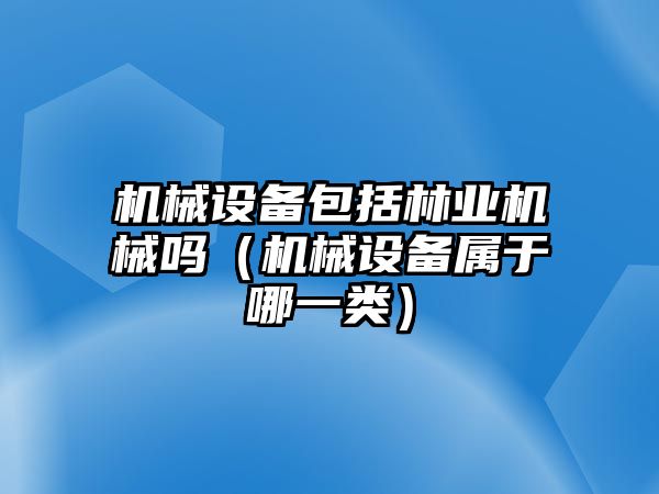 機械設備包括林業(yè)機械嗎（機械設備屬于哪一類(lèi)）