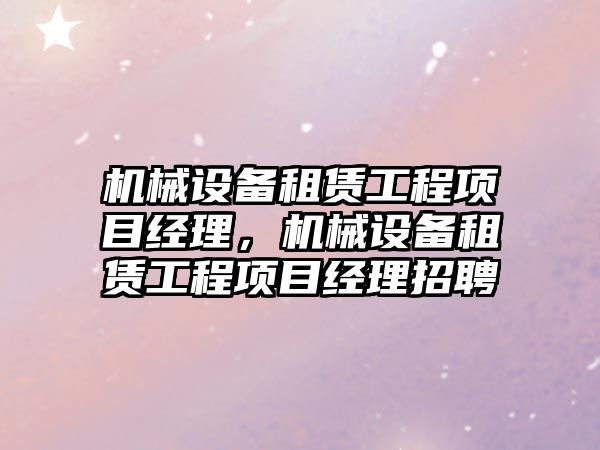 機械設備租賃工程項目經(jīng)理，機械設備租賃工程項目經(jīng)理招聘
