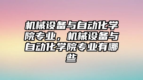 機械設備與自動(dòng)化學(xué)院專(zhuān)業(yè)，機械設備與自動(dòng)化學(xué)院專(zhuān)業(yè)有哪些