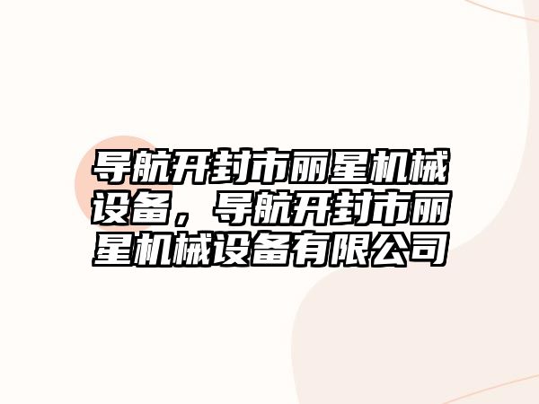 導航開(kāi)封市麗星機械設備，導航開(kāi)封市麗星機械設備有限公司