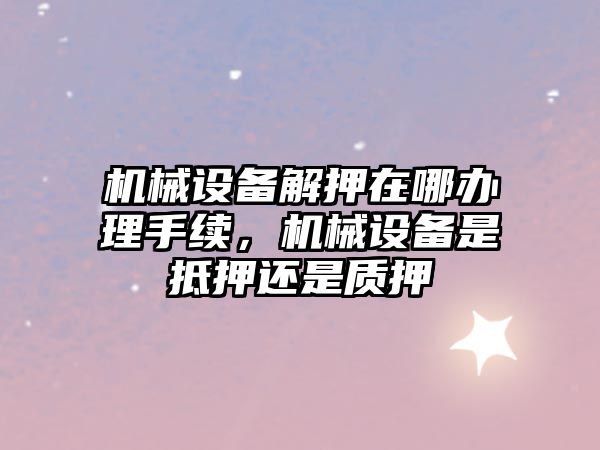 機械設備解押在哪辦理手續，機械設備是抵押還是質(zhì)押