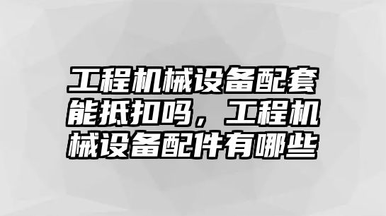 工程機械設備配套能抵扣嗎，工程機械設備配件有哪些