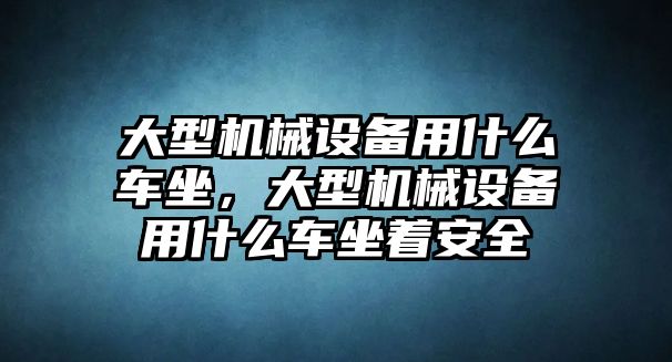 大型機械設備用什么車(chē)坐，大型機械設備用什么車(chē)坐著(zhù)安全