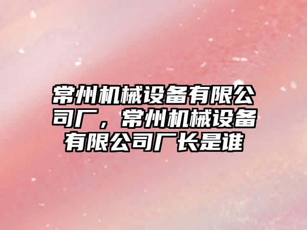 常州機械設備有限公司廠(chǎng)，常州機械設備有限公司廠(chǎng)長(cháng)是誰(shuí)