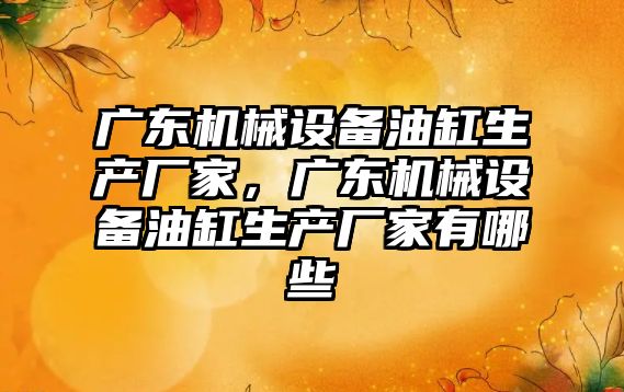 廣東機械設備油缸生產(chǎn)廠(chǎng)家，廣東機械設備油缸生產(chǎn)廠(chǎng)家有哪些