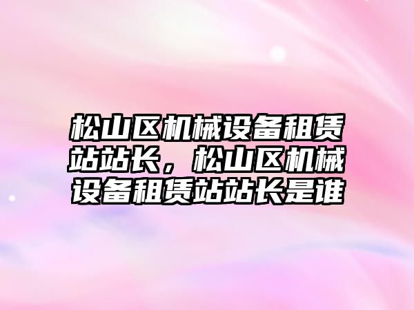 松山區機械設備租賃站站長(cháng)，松山區機械設備租賃站站長(cháng)是誰(shuí)