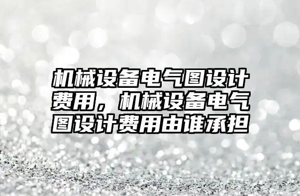 機械設備電氣圖設計費用，機械設備電氣圖設計費用由誰(shuí)承擔