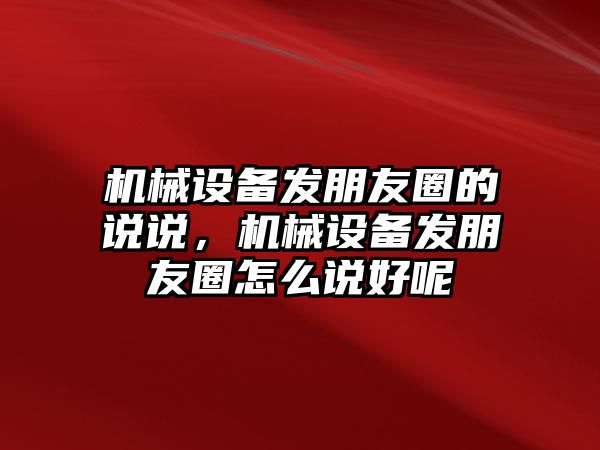 機械設備發(fā)朋友圈的說(shuō)說(shuō)，機械設備發(fā)朋友圈怎么說(shuō)好呢