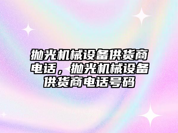 拋光機械設備供貨商電話(huà)，拋光機械設備供貨商電話(huà)號碼