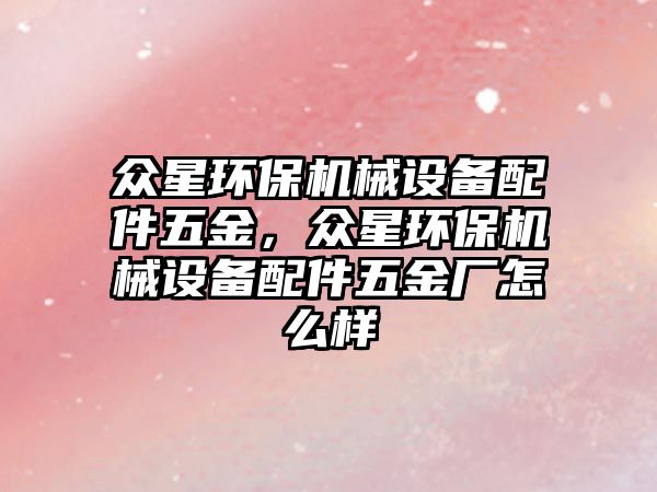 眾星環(huán)保機械設備配件五金，眾星環(huán)保機械設備配件五金廠(chǎng)怎么樣