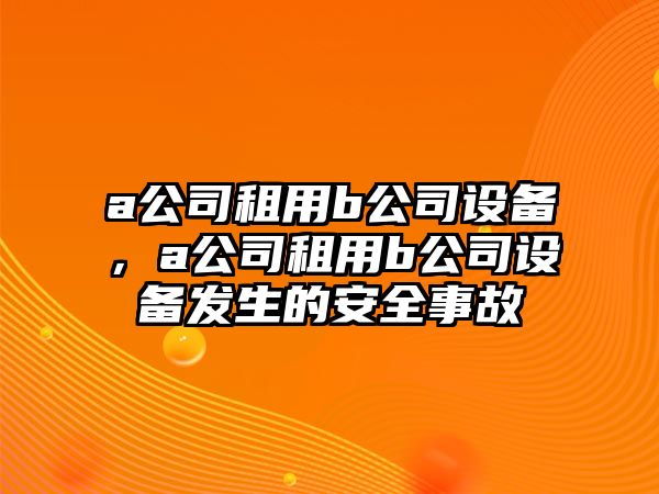 a公司租用b公司設備，a公司租用b公司設備發(fā)生的安全事故
