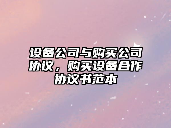 設備公司與購買(mǎi)公司協(xié)議，購買(mǎi)設備合作協(xié)議書(shū)范本