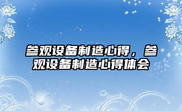 參觀(guān)設備制造心得，參觀(guān)設備制造心得體會(huì )
