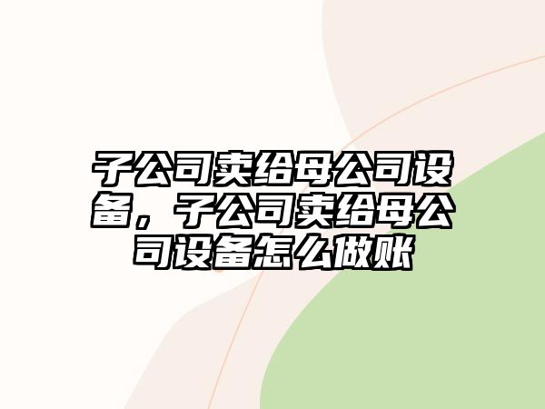 子公司賣(mài)給母公司設備，子公司賣(mài)給母公司設備怎么做賬