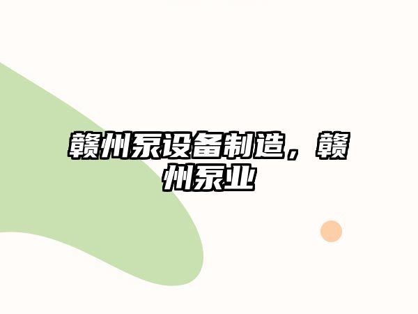 贛州泵設備制造，贛州泵業(yè)