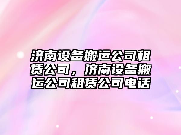 濟南設備搬運公司租賃公司，濟南設備搬運公司租賃公司電話(huà)