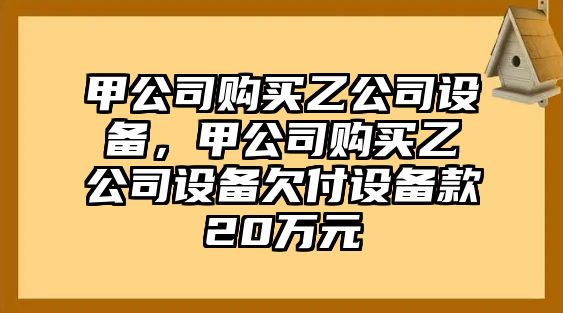 甲公司購買(mǎi)乙公司設備，甲公司購買(mǎi)乙公司設備欠付設備款20萬(wàn)元