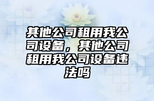 其他公司租用我公司設備，其他公司租用我公司設備違法嗎