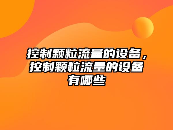 控制顆粒流量的設備，控制顆粒流量的設備有哪些