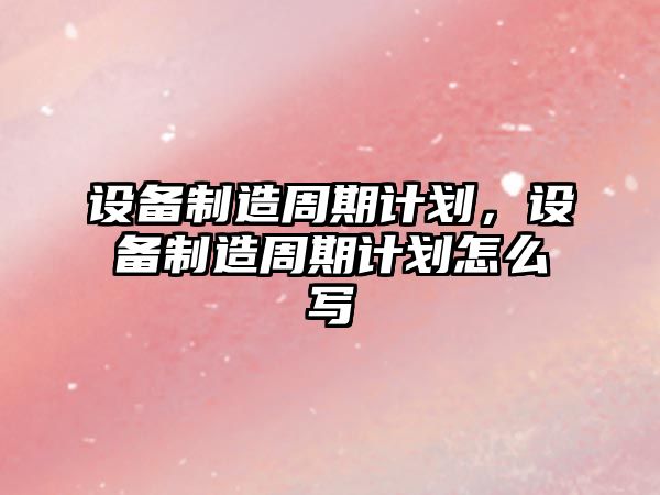設備制造周期計劃，設備制造周期計劃怎么寫(xiě)
