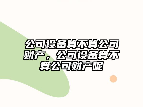 公司設備算不算公司財產(chǎn)，公司設備算不算公司財產(chǎn)呢