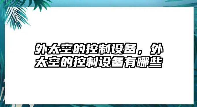 外太空的控制設備，外太空的控制設備有哪些