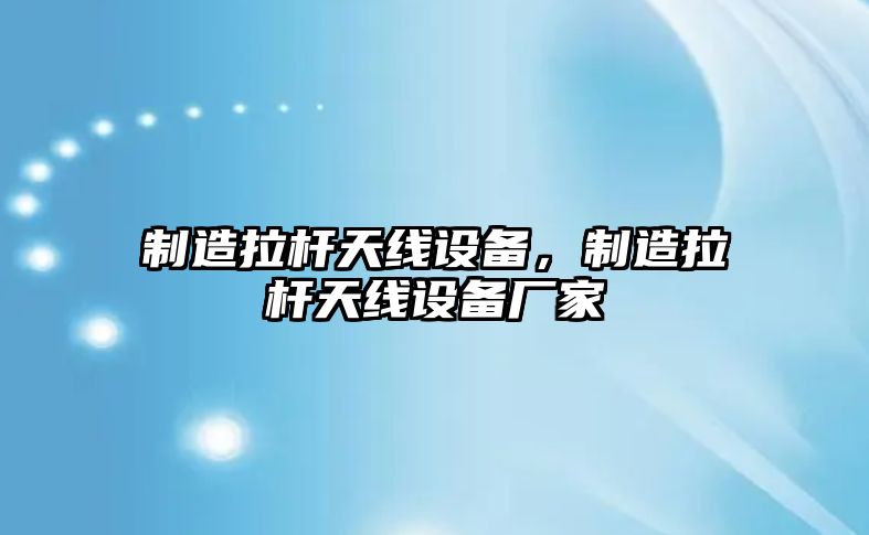 制造拉桿天線(xiàn)設備，制造拉桿天線(xiàn)設備廠(chǎng)家