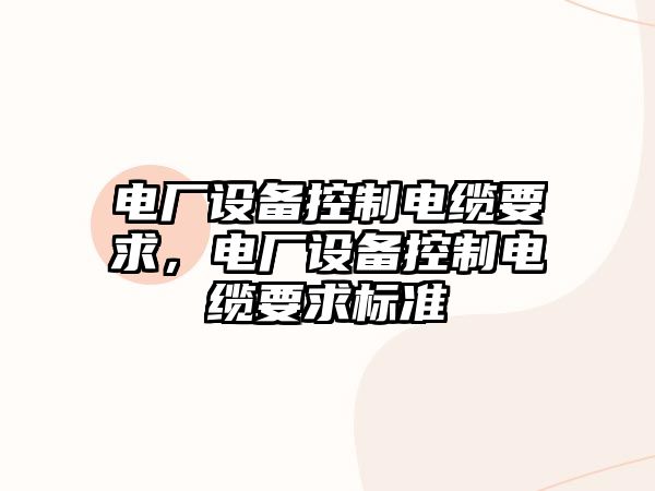 電廠(chǎng)設備控制電纜要求，電廠(chǎng)設備控制電纜要求標準