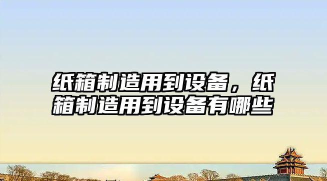紙箱制造用到設備，紙箱制造用到設備有哪些