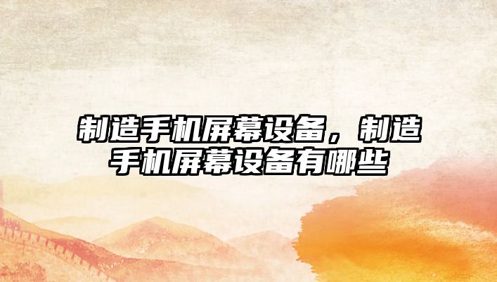 制造手機屏幕設備，制造手機屏幕設備有哪些