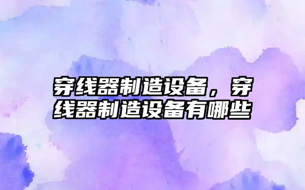 穿線(xiàn)器制造設備，穿線(xiàn)器制造設備有哪些