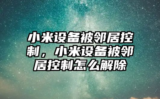 小米設備被鄰居控制，小米設備被鄰居控制怎么解除