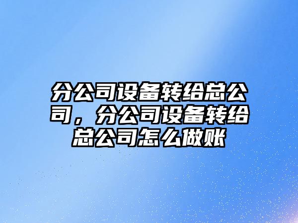 分公司設備轉給總公司，分公司設備轉給總公司怎么做賬