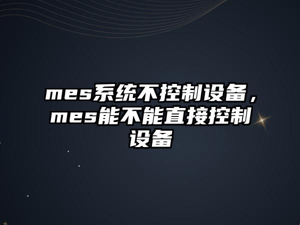 mes系統不控制設備，mes能不能直接控制設備