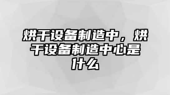 烘干設備制造中，烘干設備制造中心是什么