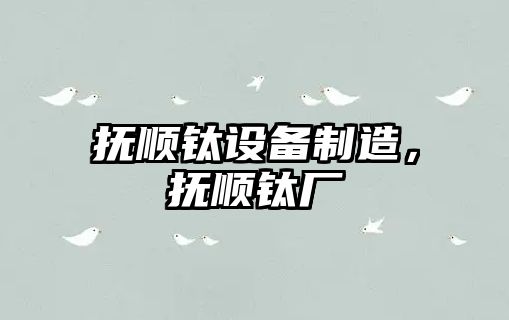 撫順鈦設備制造，撫順鈦廠(chǎng)