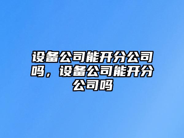 設備公司能開(kāi)分公司嗎，設備公司能開(kāi)分公司嗎
