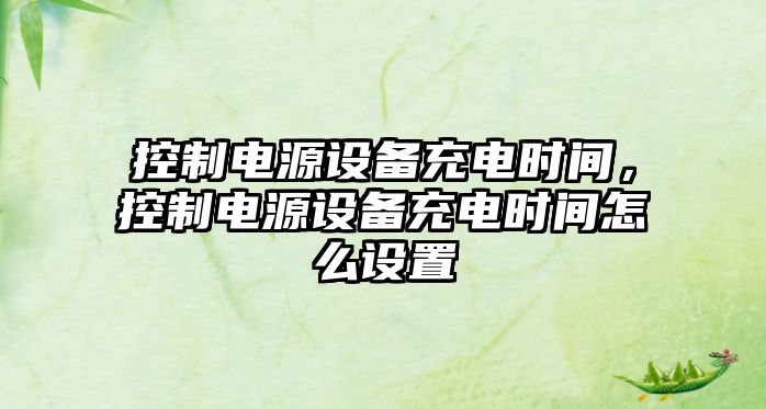 控制電源設備充電時(shí)間，控制電源設備充電時(shí)間怎么設置