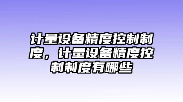 計量設備精度控制制度，計量設備精度控制制度有哪些