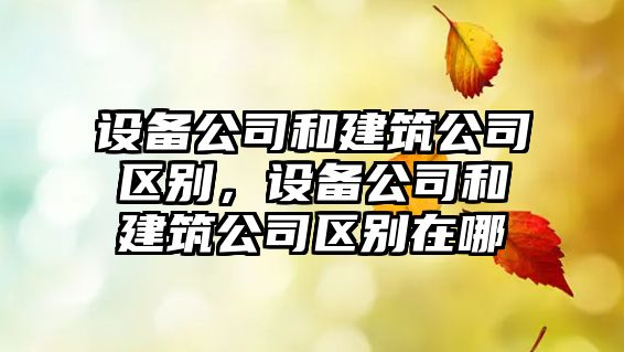 設備公司和建筑公司區別，設備公司和建筑公司區別在哪