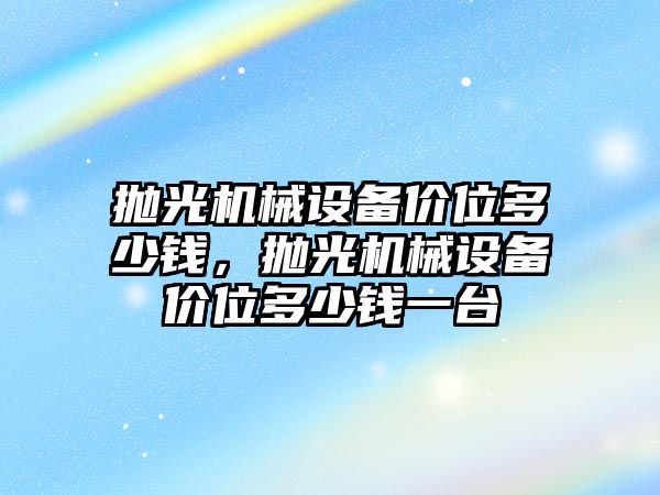 拋光機械設備價(jià)位多少錢(qián)，拋光機械設備價(jià)位多少錢(qián)一臺