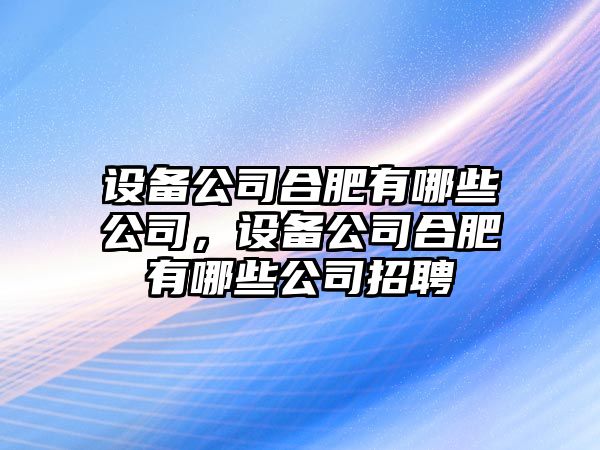 設備公司合肥有哪些公司，設備公司合肥有哪些公司招聘