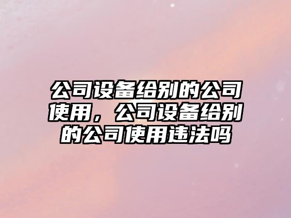 公司設備給別的公司使用，公司設備給別的公司使用違法嗎