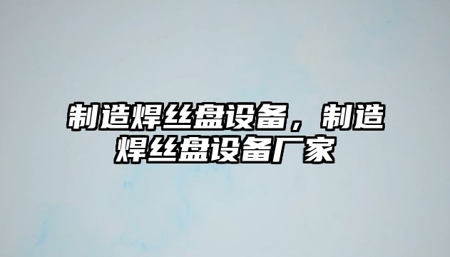 制造焊絲盤(pán)設備，制造焊絲盤(pán)設備廠(chǎng)家