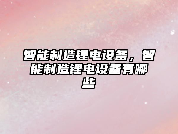 智能制造鋰電設備，智能制造鋰電設備有哪些