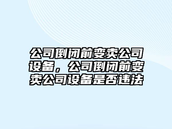 公司倒閉前變賣(mài)公司設備，公司倒閉前變賣(mài)公司設備是否違法