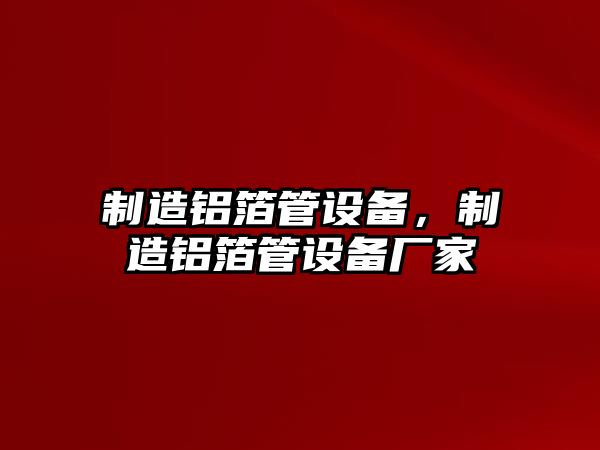 制造鋁箔管設備，制造鋁箔管設備廠(chǎng)家