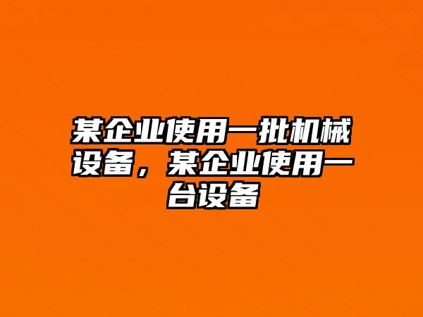 某企業(yè)使用一批機械設備，某企業(yè)使用一臺設備