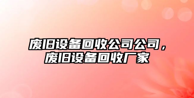 廢舊設備回收公司公司，廢舊設備回收廠(chǎng)家