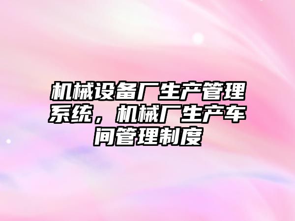 機械設備廠(chǎng)生產(chǎn)管理系統，機械廠(chǎng)生產(chǎn)車(chē)間管理制度
